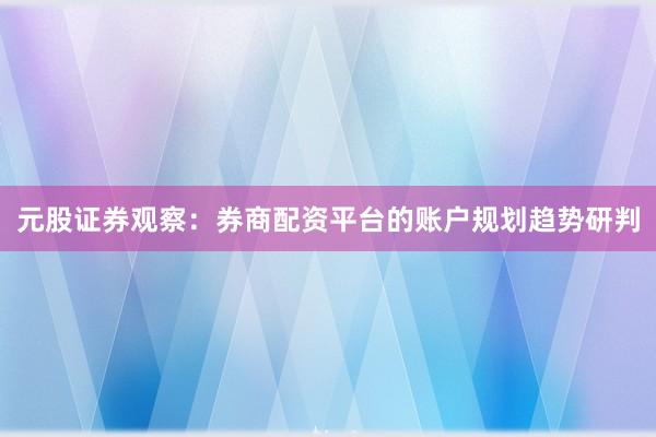 元股证券观察：券商配资平台的账户规划趋势研判