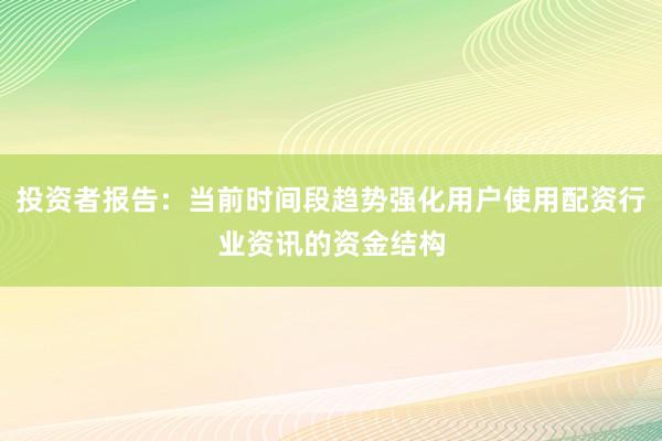 投资者报告：当前时间段趋势强化用户使用配资行业资讯的资金结构