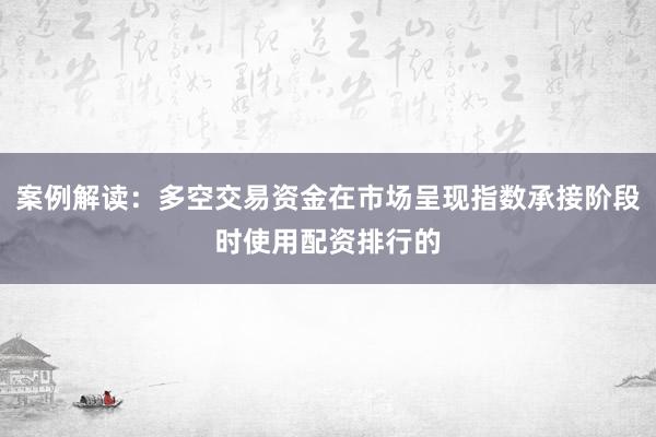 案例解读：多空交易资金在市场呈现指数承接阶段时使用配资排行的