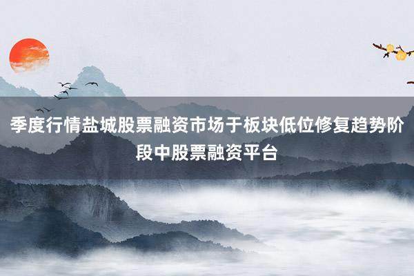 季度行情盐城股票融资市场于板块低位修复趋势阶段中股票融资平台