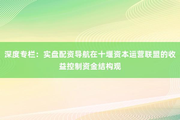 深度专栏：实盘配资导航在十堰资本运营联盟的收益控制资金结构观