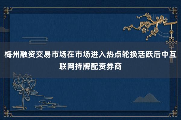 梅州融资交易市场在市场进入热点轮换活跃后中互联网持牌配资券商