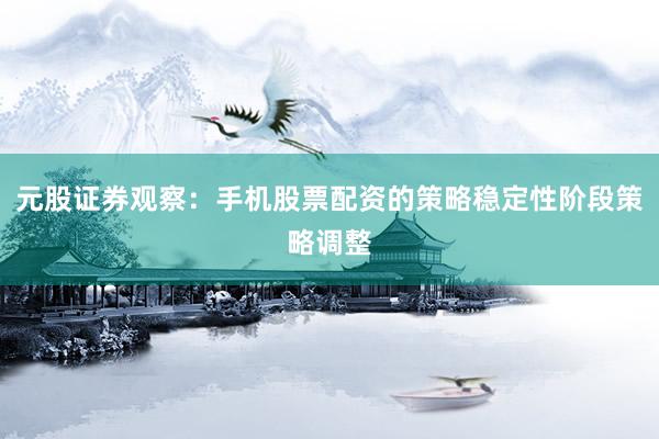 元股证券观察：手机股票配资的策略稳定性阶段策略调整