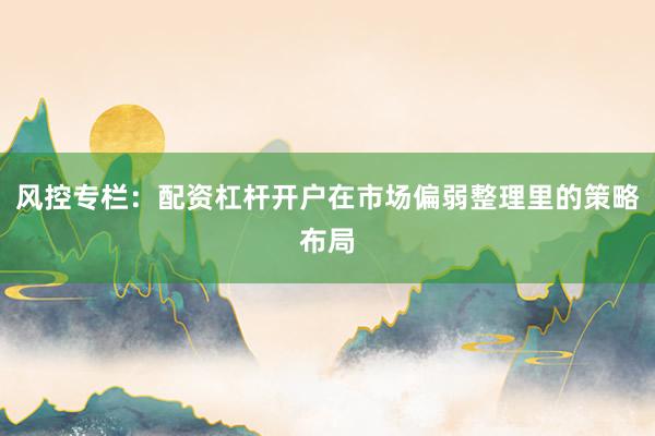 风控专栏：配资杠杆开户在市场偏弱整理里的策略布局