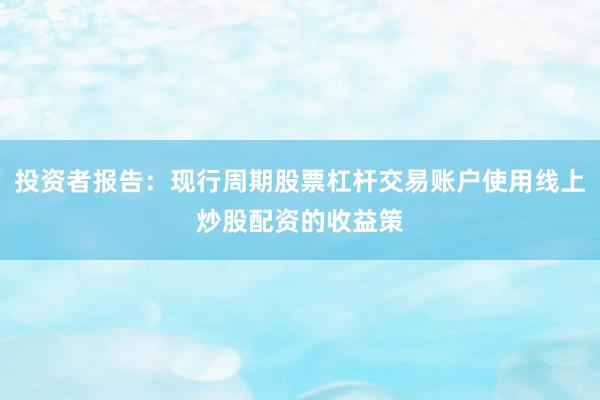 投资者报告：现行周期股票杠杆交易账户使用线上炒股配资的收益策