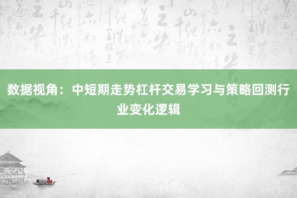 数据视角：中短期走势杠杆交易学习与策略回测行业变化逻辑