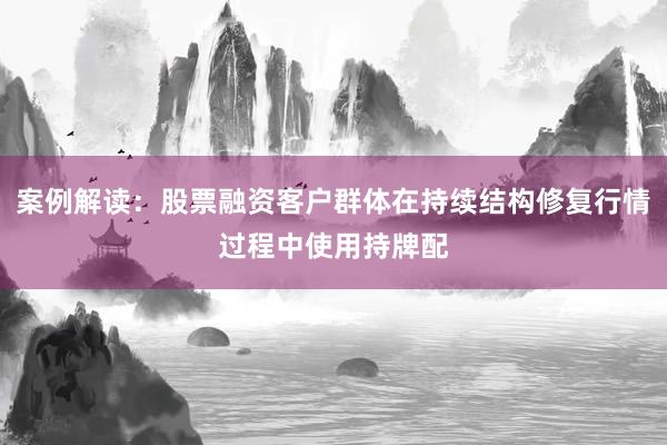 案例解读：股票融资客户群体在持续结构修复行情过程中使用持牌配
