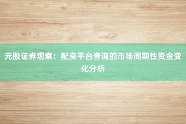 元股证券观察：配资平台查询的市场周期性资金变化分析