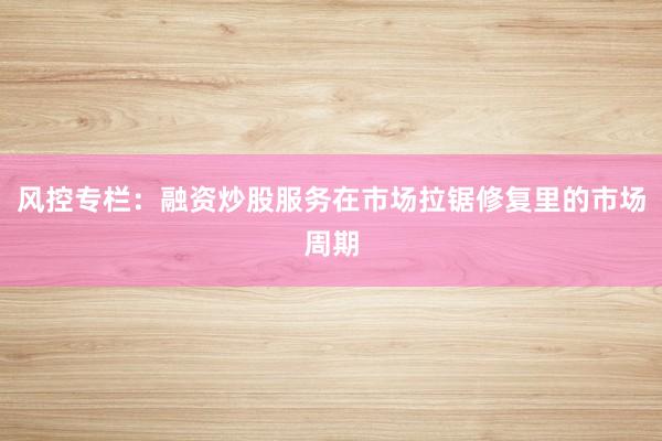 风控专栏：融资炒股服务在市场拉锯修复里的市场周期