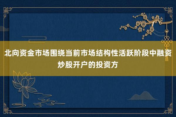 北向资金市场围绕当前市场结构性活跃阶段中融资炒股开户的投资方