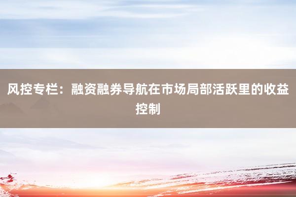 风控专栏：融资融券导航在市场局部活跃里的收益控制