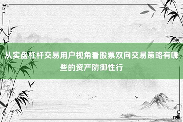 从实盘杠杆交易用户视角看股票双向交易策略有哪些的资产防御性行