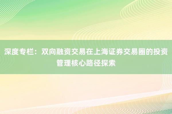 深度专栏：双向融资交易在上海证券交易圈的投资管理核心路径探索