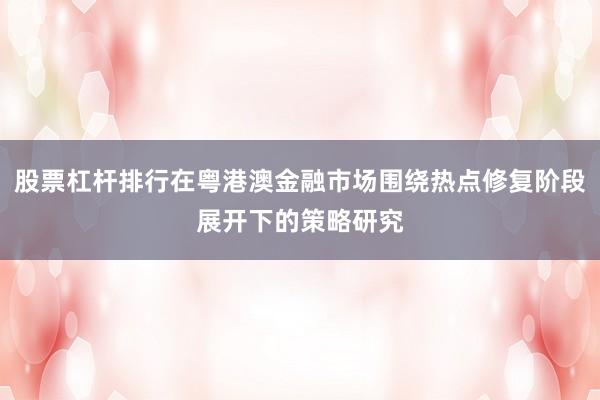 股票杠杆排行在粤港澳金融市场围绕热点修复阶段展开下的策略研究