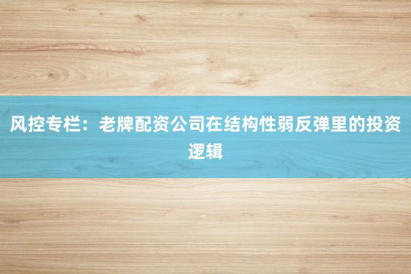 风控专栏：老牌配资公司在结构性弱反弹里的投资逻辑