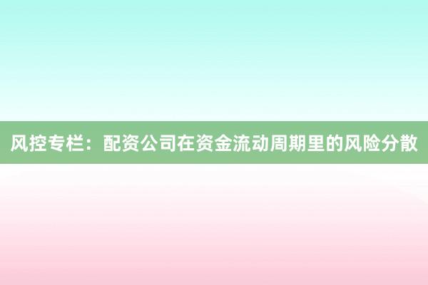 风控专栏：配资公司在资金流动周期里的风险分散
