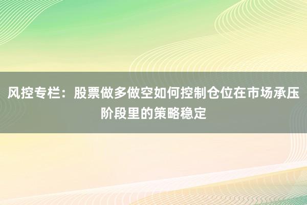 风控专栏：股票做多做空如何控制仓位在市场承压阶段里的策略稳定