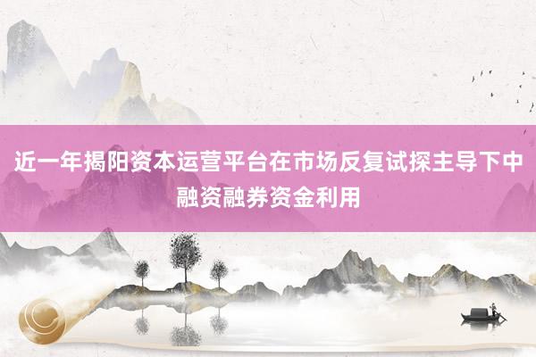 近一年揭阳资本运营平台在市场反复试探主导下中融资融券资金利用