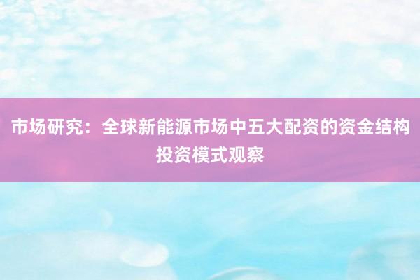 市场研究：全球新能源市场中五大配资的资金结构投资模式观察