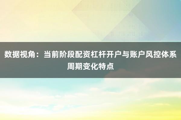 数据视角：当前阶段配资杠杆开户与账户风控体系周期变化特点