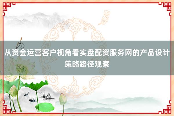 从资金运营客户视角看实盘配资服务网的产品设计策略路径观察