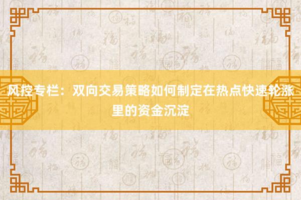 风控专栏：双向交易策略如何制定在热点快速轮涨里的资金沉淀
