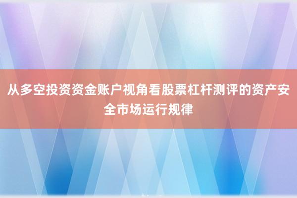 从多空投资资金账户视角看股票杠杆测评的资产安全市场运行规律