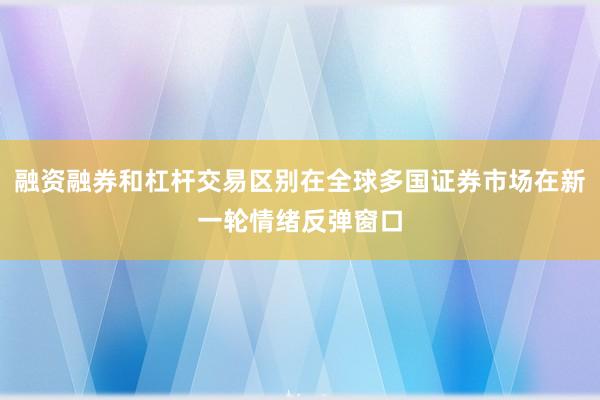 融资融券和杠杆交易区别在全球多国证券市场在新一轮情绪反弹窗口