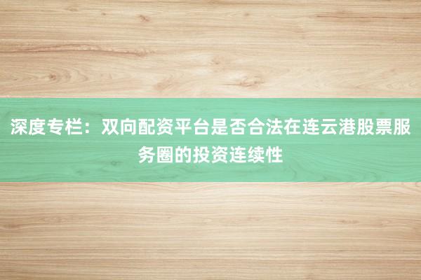 深度专栏：双向配资平台是否合法在连云港股票服务圈的投资连续性