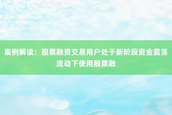 案例解读：股票融资交易用户处于新阶段资金震荡流动下使用股票融