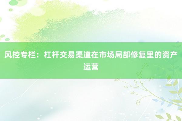 风控专栏：杠杆交易渠道在市场局部修复里的资产运营