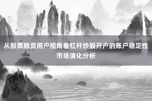 从股票融资用户视角看杠杆炒股开户的账户稳定性市场演化分析