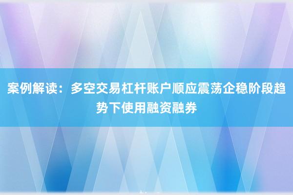 案例解读：多空交易杠杆账户顺应震荡企稳阶段趋势下使用融资融券