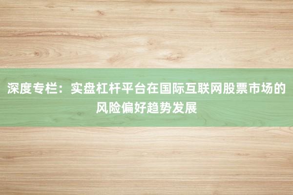 深度专栏：实盘杠杆平台在国际互联网股票市场的风险偏好趋势发展