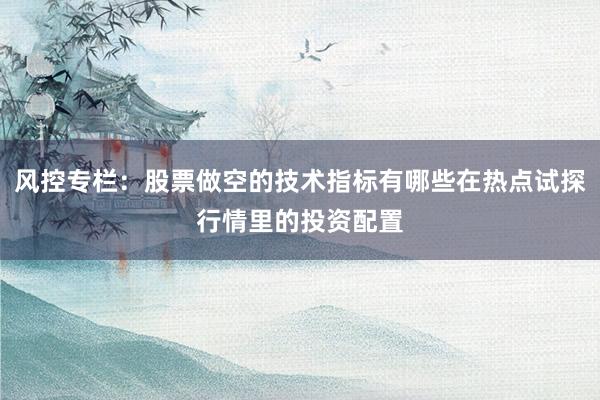 风控专栏：股票做空的技术指标有哪些在热点试探行情里的投资配置