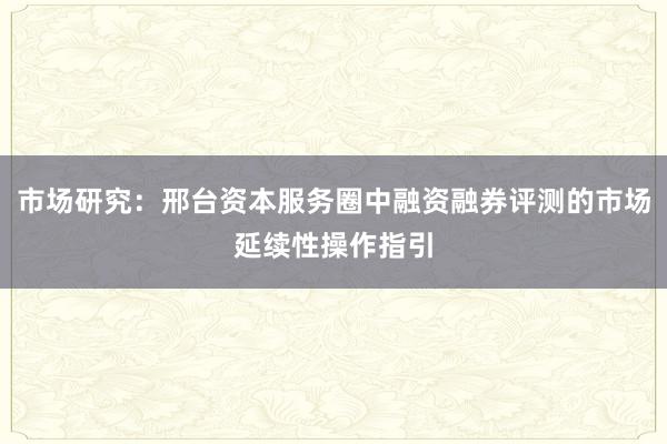 市场研究：邢台资本服务圈中融资融券评测的市场延续性操作指引