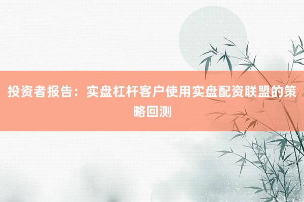 投资者报告：实盘杠杆客户使用实盘配资联盟的策略回测
