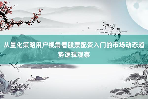 从量化策略用户视角看股票配资入门的市场动态趋势逻辑观察
