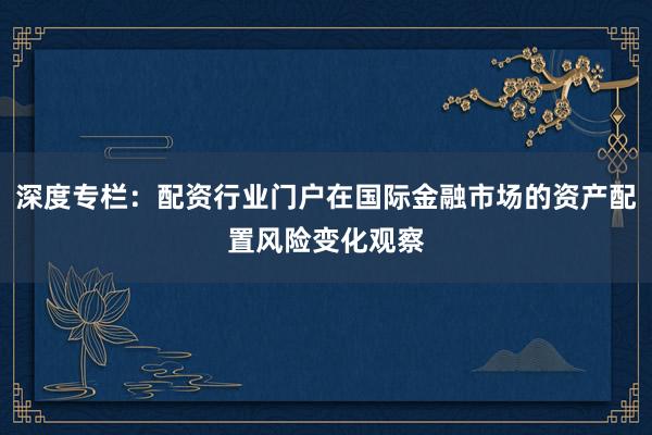 深度专栏：配资行业门户在国际金融市场的资产配置风险变化观察