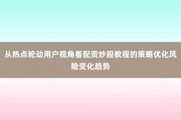 从热点轮动用户视角看配资炒股教程的策略优化风险变化趋势
