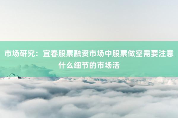 市场研究：宜春股票融资市场中股票做空需要注意什么细节的市场活