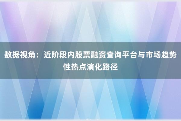 数据视角：近阶段内股票融资查询平台与市场趋势性热点演化路径
