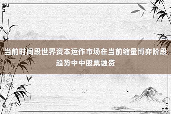 当前时间段世界资本运作市场在当前缩量博弈阶段趋势中中股票融资