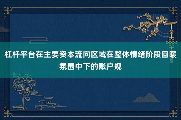杠杆平台在主要资本流向区域在整体情绪阶段回暖氛围中下的账户规