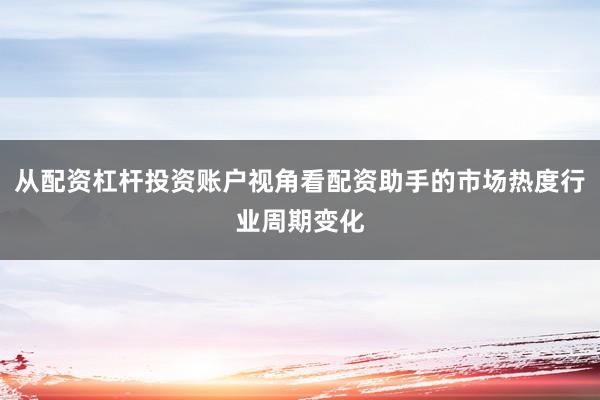 从配资杠杆投资账户视角看配资助手的市场热度行业周期变化