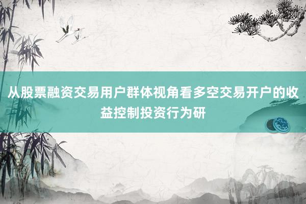 从股票融资交易用户群体视角看多空交易开户的收益控制投资行为研