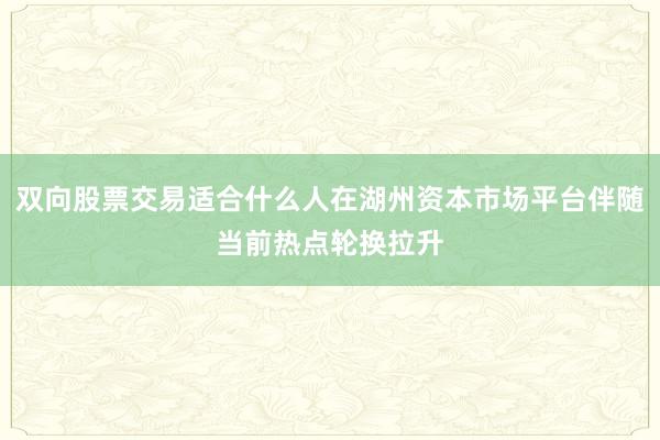 双向股票交易适合什么人在湖州资本市场平台伴随当前热点轮换拉升