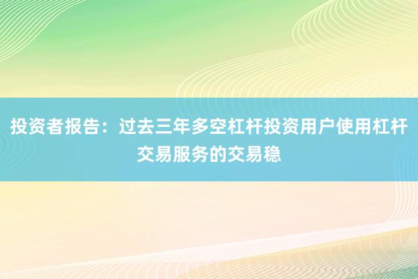 投资者报告：过去三年多空杠杆投资用户使用杠杆交易服务的交易稳