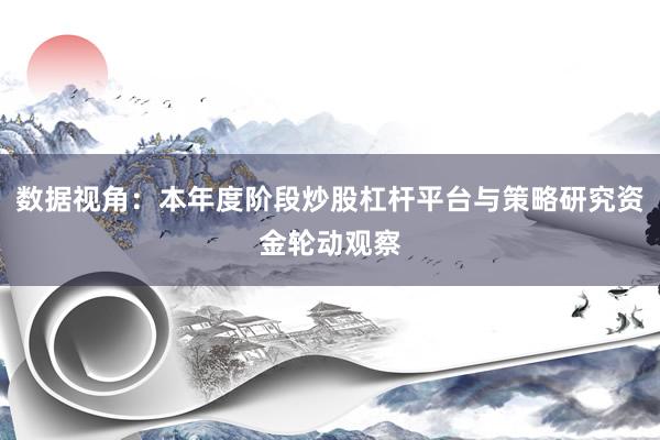 数据视角：本年度阶段炒股杠杆平台与策略研究资金轮动观察