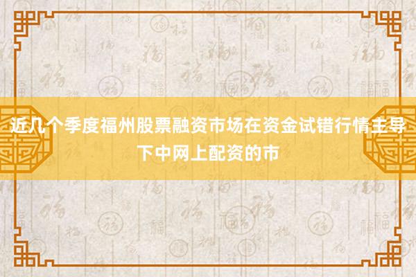 近几个季度福州股票融资市场在资金试错行情主导下中网上配资的市